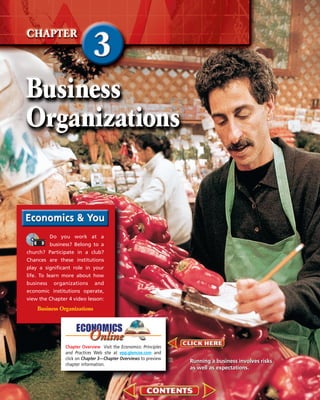 Do you work at a
business? Belong to a
church? Participate in a club?
Chances are these institutions
play a significant role in your
life. To learn more about how
business organizations and
economic institutions operate,
view the Chapter 4 video lesson:
Business Organizations
Chapter Overview Visit the Economics: Principles
and Practices Web site at epp.glencoe.com and
click on Chapter 3—Chapter Overviews to preview
chapter information.
Running a business involves risks
as well as expectations.
Running a business involves risks
as well as expectations.
 