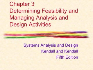 Chapter 3 
Determining Feasibility and 
Managing Analysis and 
Design Activities 
Systems Analysis and Design 
Kendall and Kendall 
Fifth Edition 
 
