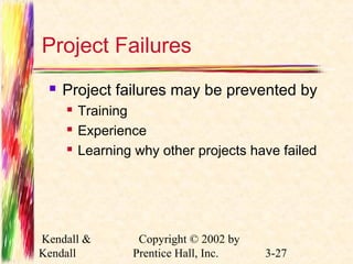 Project Failures 
 Project failures may be prevented by 
 Training 
 Experience 
 Learning why other projects have failed 
Kendall & 
Kendall 
Copyright © 2002 by 
Prentice Hall, Inc. 3-27 

