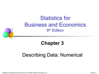 Chap 3-1
Statistics for Business and Economics, 6e © 2007 Pearson Education, Inc.
Chapter 3
Describing Data: Numerical
Statistics for
Business and Economics
6th Edition
 