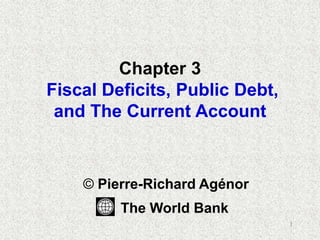 1
Chapter 3
Fiscal Deficits, Public Debt,
and The Current Account
© Pierre-Richard Agénor
The World Bank
 