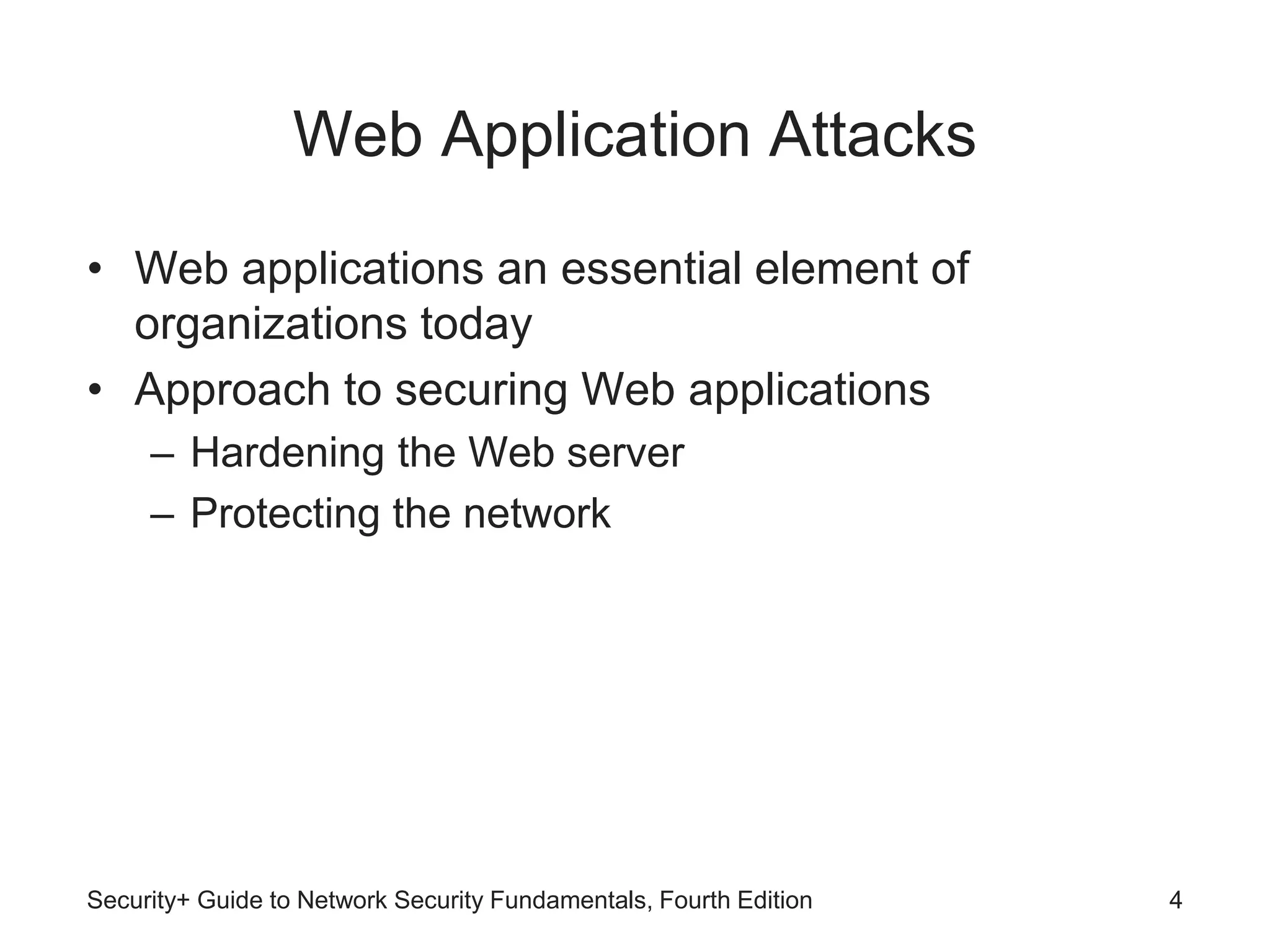 Web Application Attacks
• Web applications an essential element of
organizations today
• Approach to securing Web applications
– Hardening the Web server
– Protecting the network
Security+ Guide to Network Security Fundamentals, Fourth Edition 4
 