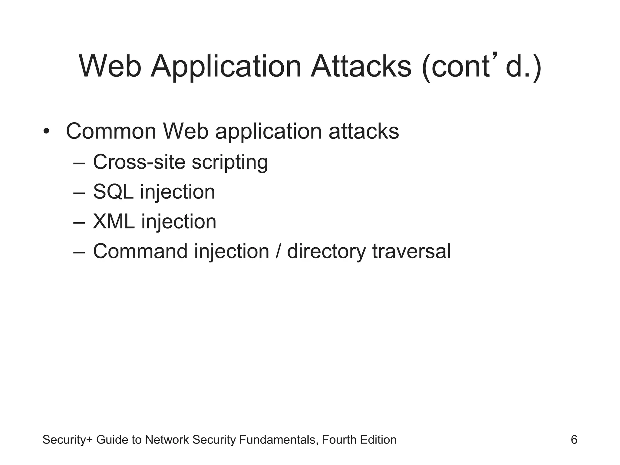 Web Application Attacks (cont’d.)
• Common Web application attacks
– Cross-site scripting
– SQL injection
– XML injection
– Command injection / directory traversal
Security+ Guide to Network Security Fundamentals, Fourth Edition 6
 