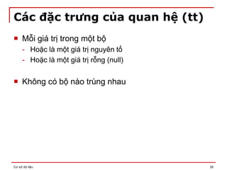 Cơ sở dữ liệu 26
Các đặc trưng của quan hệ (tt)
 Mỗi giá trị trong một bộ
- Hoặc là một giá trị nguyên tố
- Hoặc là một giá trị rỗng (null)
 Không có bộ nào trùng nhau
 