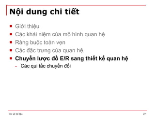 Cơ sở dữ liệu 27
Nội dung chi tiết
 Giới thiệu
 Các khái niệm của mô hình quan hệ
 Ràng buộc toàn vẹn
 Các đặc trưng của quan hệ
 Chuyển lược đồ E/R sang thiết kế quan hệ
- Các qui tắc chuyển đổi
 
