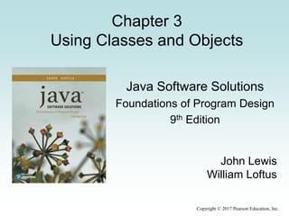 Copyright © 2017 Pearson Education, Inc.
Chapter 3
Using Classes and Objects
Java Software Solutions
Foundations of Program Design
9th Edition
John Lewis
William Loftus
 