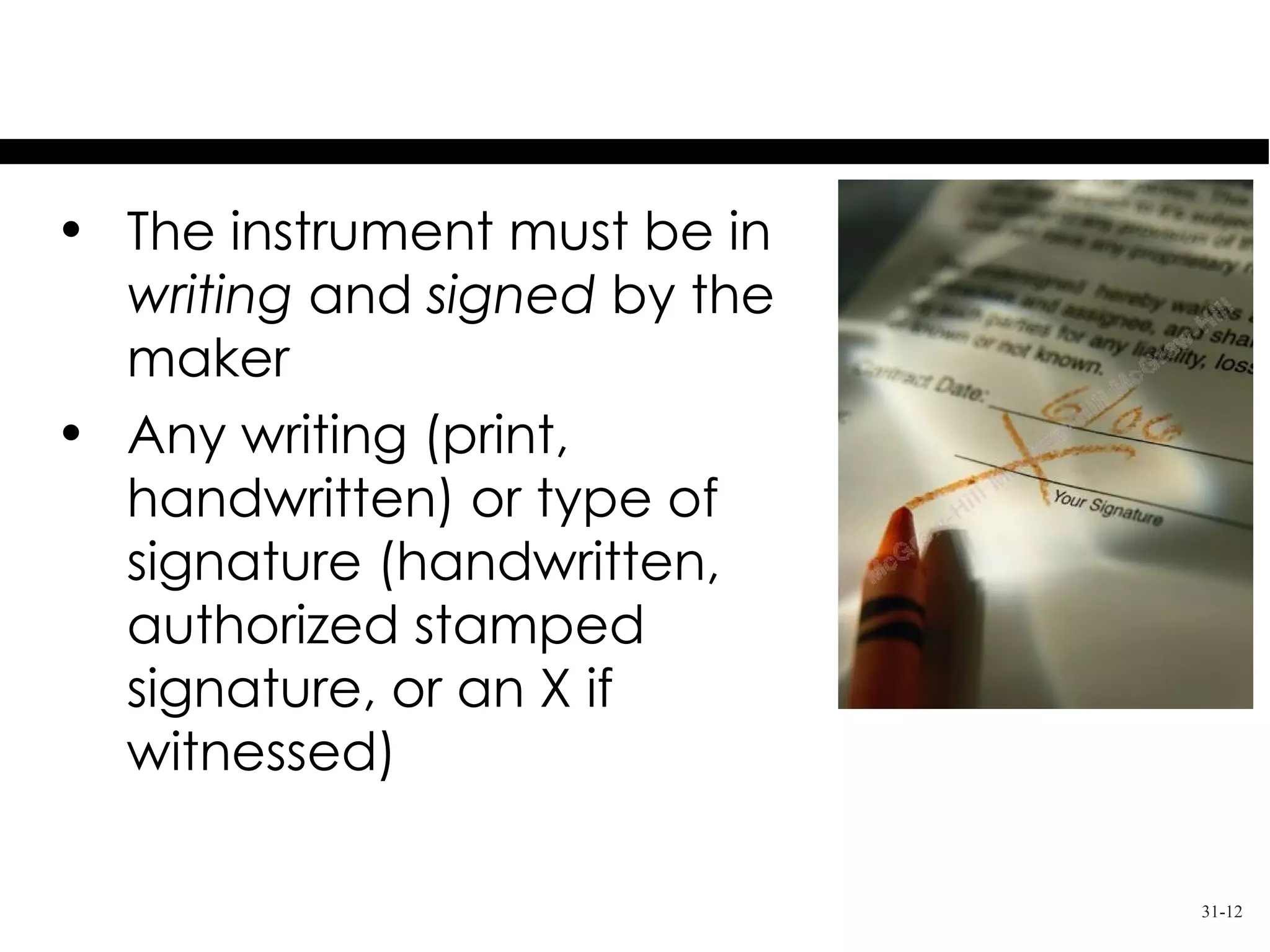 The Signed Writing
• The instrument must be in
  writing and signed by the
  maker
• Any writing (print,
  handwritten) or type of
  signature (handwritten,
  authorized stamped
  signature, or an X if
  witnessed)

                              31-12
 