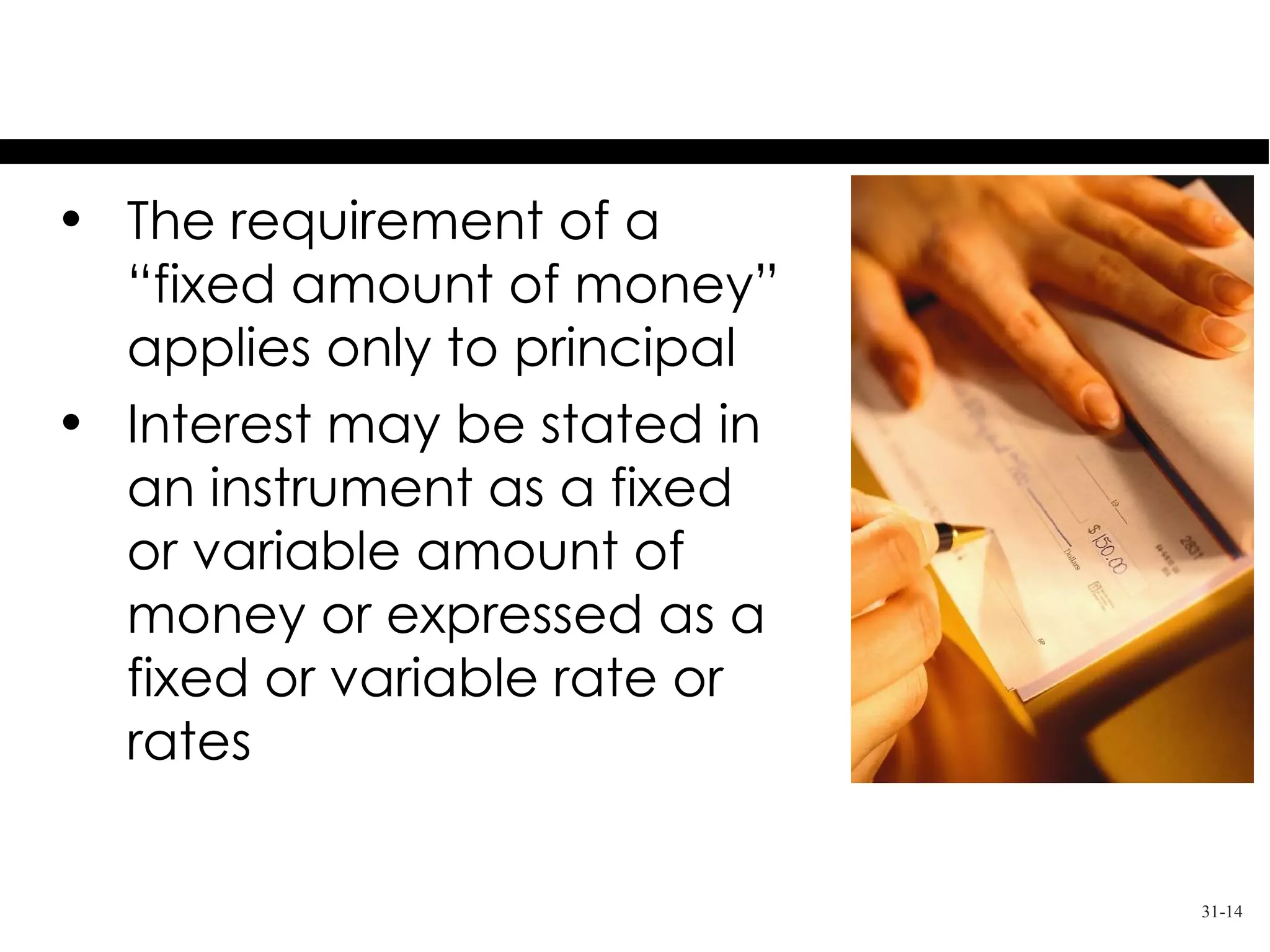 Fixed Amount of Money
• The requirement of a
  “fixed amount of money”
  applies only to principal
• Interest may be stated in
  an instrument as a fixed
  or variable amount of
  money or expressed as a
  fixed or variable rate or
  rates

                              31-14
 