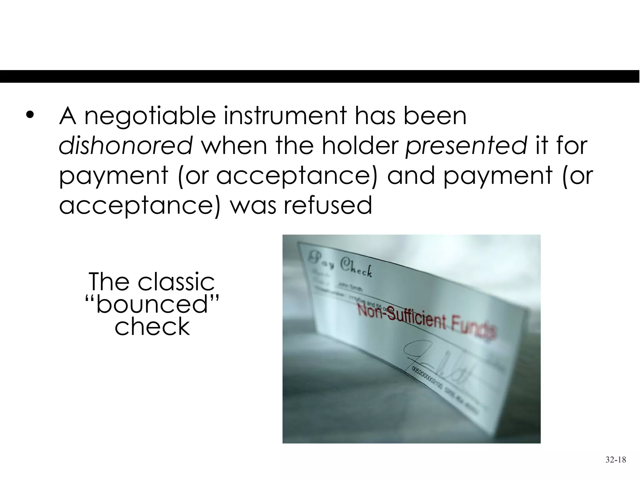 Dishonored Instruments
• A negotiable instrument has been
  dishonored when the holder presented it for
  payment (or acceptance) and payment (or
  acceptance) was refused


    The classic
    “bounced”
      check




                                                32-18
 