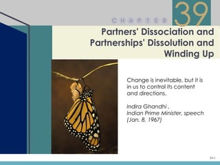C H A P    T   E R
                          39
  Partners' Dissociation and
Partnerships' Dissolution and
                  Winding Up

        Change is inevitable, but it is
        in us to control its content
        and directions.

        Indira Ghandhi ,
        Indian Prime Minister, speech
        (Jan. 8, 1967)




                                          39-1
 