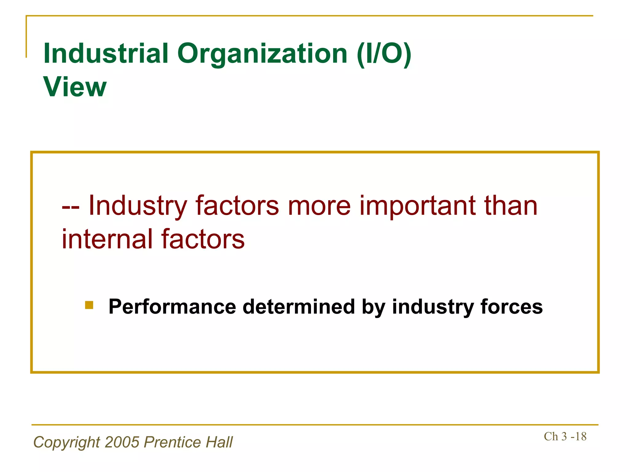 Industrial Organization (I/O) View -- Industry factors more important than internal factors Performance determined by industry forces 
