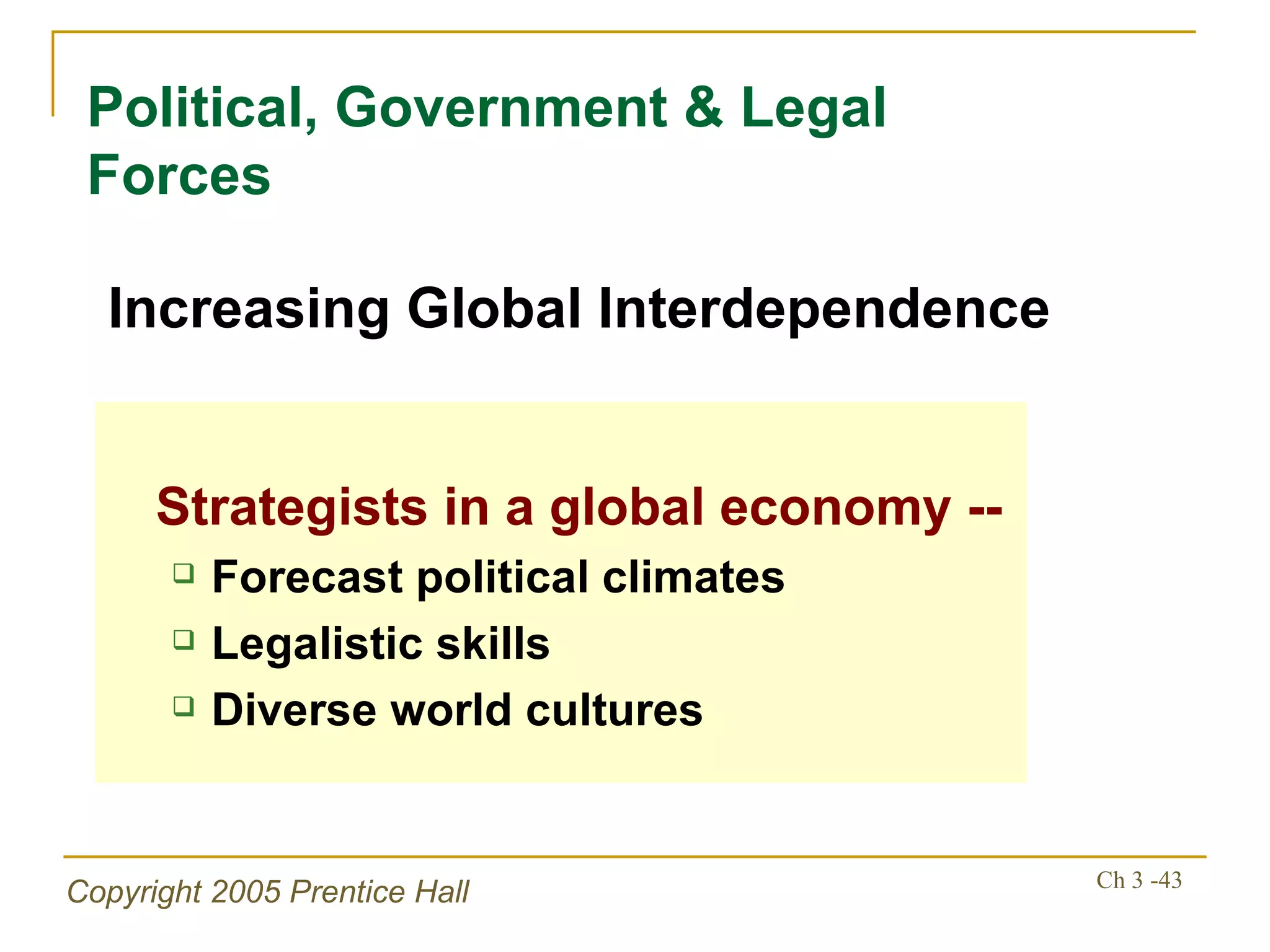 Political, Government & Legal Forces Strategists in a global economy -- Forecast political climates Legalistic skills Diverse world cultures Increasing Global Interdependence 