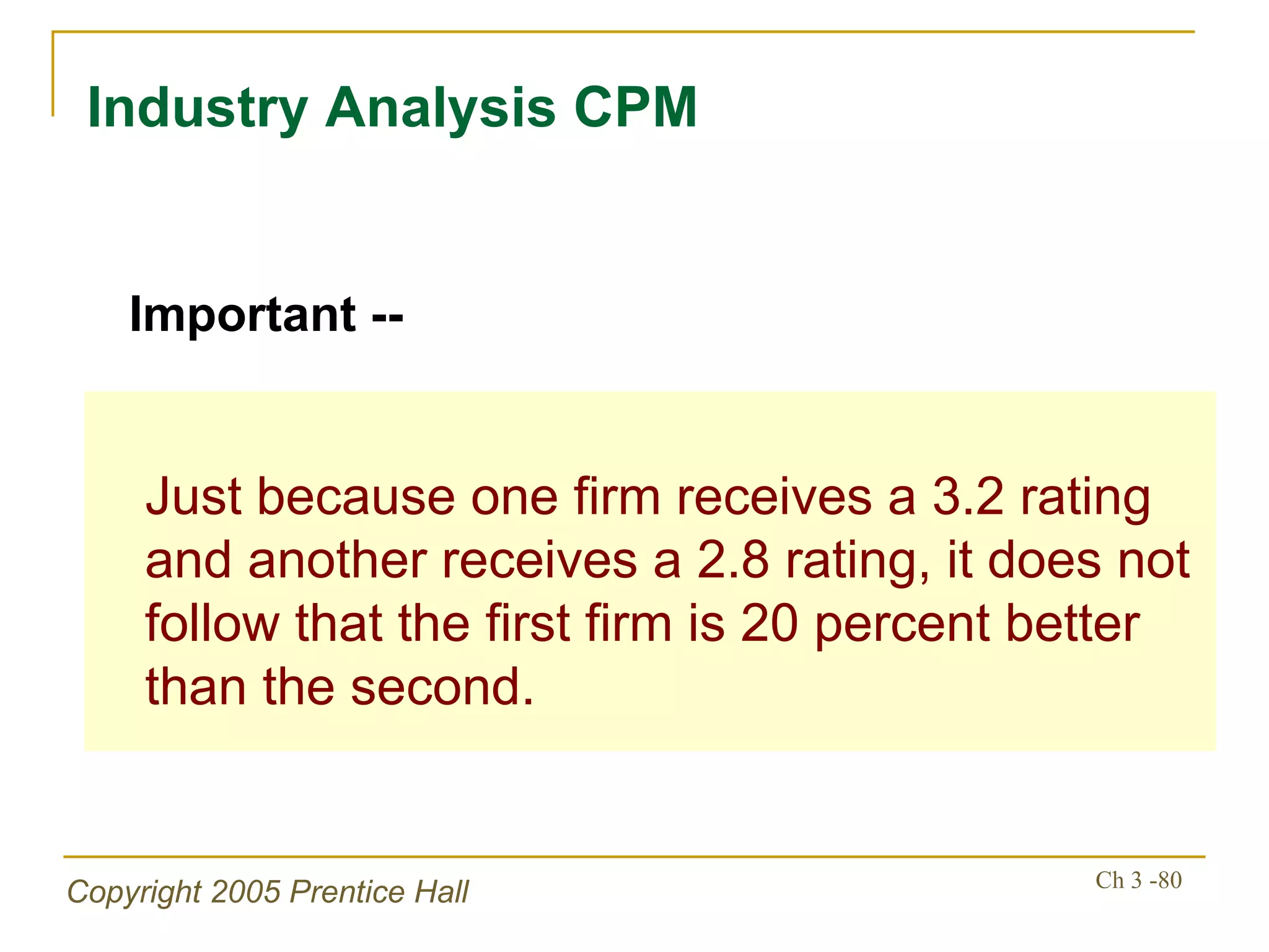 Industry Analysis CPM Just because one firm receives a 3.2 rating and another receives a 2.8 rating, it does not follow that the first firm is 20 percent better than the second.  Important -- 