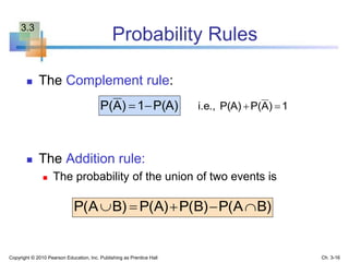 Probability Rules
 The Complement rule:
 The Addition rule:
 The probability of the union of two events is
1)AP(P(A)i.e., P(A)1)AP( 
B)P(AP(B)P(A)B)P(A 
Copyright © 2010 Pearson Education, Inc. Publishing as Prentice Hall Ch. 3-16
3.3
 