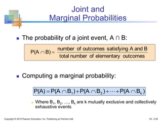 Joint and
Marginal Probabilities
 The probability of a joint event, A ∩ B:
 Computing a marginal probability:
 Where B1, B2, …, Bk are k mutually exclusive and collectively
exhaustive events
outcomeselementaryofnumbertotal
BandAsatisfyingoutcomesofnumber
B)P(A 
)BP(A)BP(A)BP(AP(A) k21  
Copyright © 2010 Pearson Education, Inc. Publishing as Prentice Hall Ch. 3-30
 