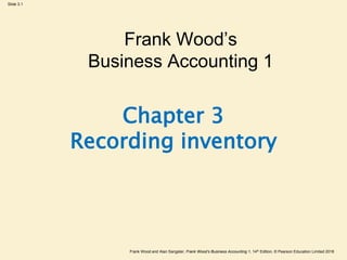 Frank Wood and Alan Sangster, Frank Wood’s Business Accounting 1, 14th Edition, © Pearson Education Limited 2018
Slide 3.1
Chapter 3
Recording inventory
Frank Wood’s
Business Accounting 1
 