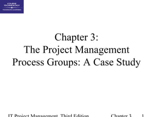 Chapter 3:
The Project Management
Process Groups: A Case Study
 