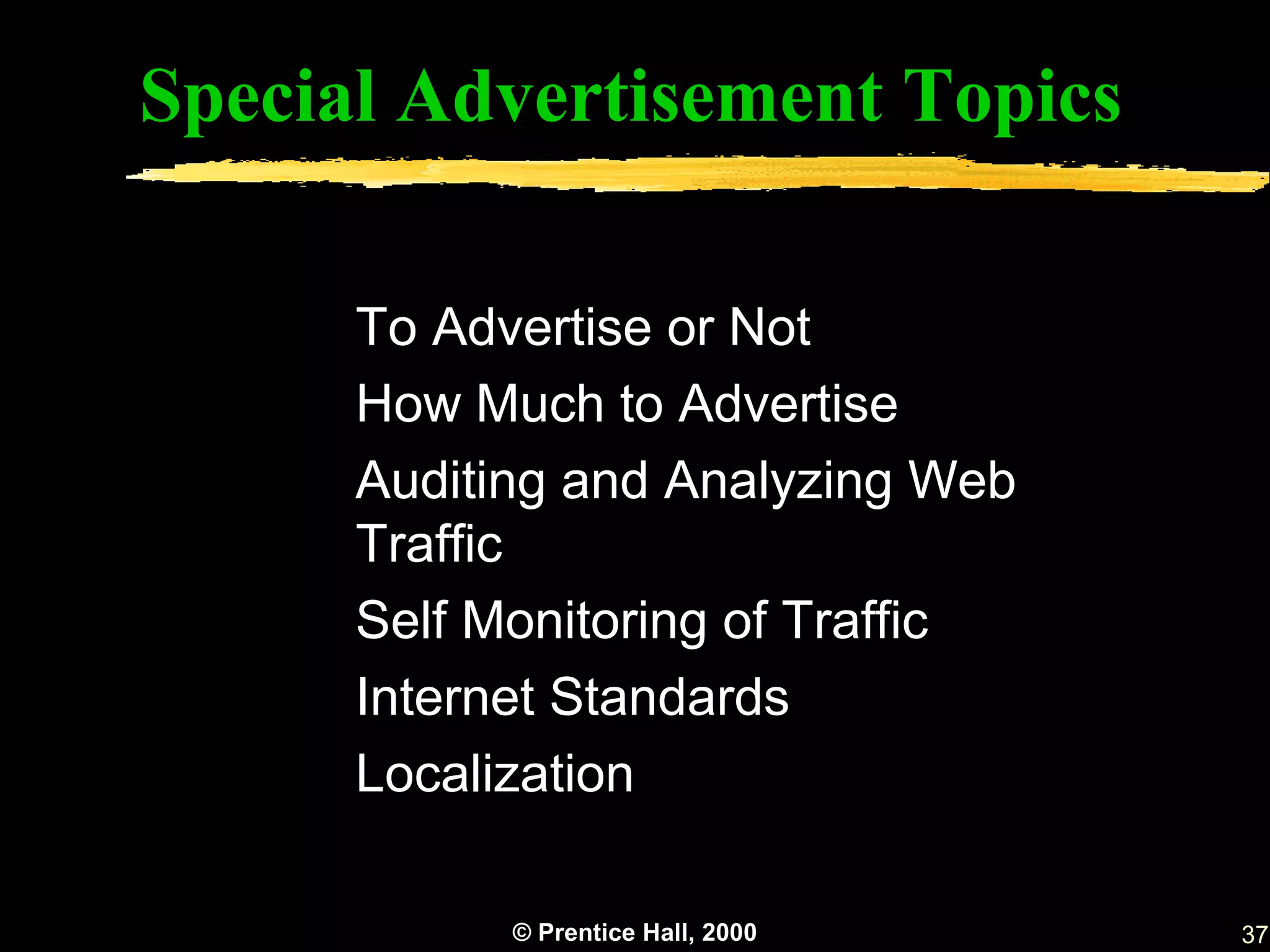 Special Advertisement Topics

      To Advertise or Not
      How Much to Advertise
      Auditing and Analyzing Web
      Traffic
      Self Monitoring of Traffic
      Internet Standards
      Localization

            © Prentice Hall, 2000   37
 