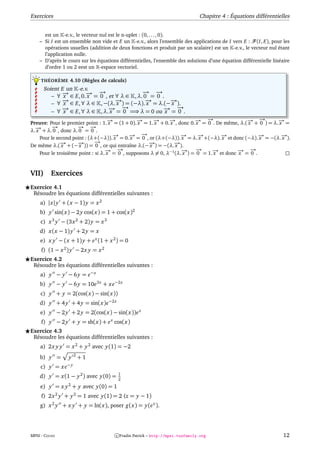 Exercices                                                                      Chapitre 4 : Équations différentielles


      est un -e.v., le vecteur nul est le n-uplet : (0, . . . , 0).
    – Si I est un ensemble non vide et E un -e.v., alors l’ensemble des applications de I vers E : (I, E), pour les
      opérations usuelles (addition de deux fonctions et produit par un scalaire) est un -e.v., le vecteur nul étant
      l’application nulle.
    – D’après le cours sur les équations différentielles, l’ensemble des solutions d’une équation différentielle linéaire
      d’ordre 1 ou 2 eest un -espace vectoriel.

     THÉORÈME 4.10 (Règles de calculs)
      Soient E un -e.v.
              →
              x       → −
                      x
                          →                −→ − →
         – ∀ − ∈ E, 0.− = 0 , et ∀ λ ∈ , λ. 0 = 0 .
         – ∀ − ∈ E, ∀ λ ∈ , −(λ.− ) = (−λ).− = λ.(−− ).
              →
              x                  →
                                 x           →
                                             x        →
                                                      x
             − ∈ E, ∀ λ ∈ , λ.− = 0 =⇒ λ = 0 ou − = − .
         – ∀ x→               →
                              x
                                   −→               → →
                                                    x   0

                                     x          x      x      →
                                                              x           → −
                                                                          x
                                                                              →              → −
                                                                                             x
                                                                                                  →
Preuve: Pour le premier point : 1.− = (1 + 0).− = 1.− + 0.− , donc 0.− = 0 . De même, λ.(− + 0 ) = λ.− =
                                     →          →      →                                             →
                                                                                                     x
           −
           →          −→ −
  − + λ. 0 , donc λ. 0 = 0 .
   →                         →
λ. x
                                       x      → −
                                              x
                                                  →
     Pour le second point : (λ+(−λ)).− = 0.− = 0 , or (λ+(−λ)).− = λ.− +(−λ).− et donc (−λ).− = −(λ.− ).
                                       →                            →
                                                                    x      →x      →
                                                                                   x              →
                                                                                                  x    →
                                                                                                       x
               →       →      −→
               − + (−− )) = 0 , ce qui entraîne λ.(−− ) = −(λ.− ).
                                                     →           →
De même λ.( x          x                             x           x
                                    → −  →                                −
                                                                          →               → −  →
     Pour le troisième point : si λ.− = 0 , supposons λ = 0, λ−1 (λ.− ) = 0 = 1.− et donc − = 0 .
                                    x                               →
                                                                    x           →
                                                                                x         x



VII)      Exercices
Exercice 4.1
 Résoudre les équations différentielles suivantes :
    a) |x| y + (x − 1) y = x 2
    b) y sin(x) − 2 y cos(x) = 1 + cos(x)2
    c) x 3 y − (3x 2 + 2) y = x 3
    d) x(x − 1) y + 2 y = x
    e) x y − (x + 1) y + e x (1 + x 2 ) = 0
     f) (1 − x 2 ) y − 2x y = x 2
Exercice 4.2
 Résoudre les équations différentielles suivantes :
    a) y − y − 6 y = e−x
    b) y − y − 6 y = 10e3x + x e−2x
    c) y + y = 2(cos(x) − sin(x))
    d) y + 4 y + 4 y = sin(x)e−2x
    e) y − 2 y + 2 y = 2(cos(x) − sin(x))e x
     f) y − 2 y + y = sh(x) + e x cos(x)
Exercice 4.3
 Résoudre les équations différentielles suivantes :
    a) 2x y y = x 2 + y 2 avec y(1) = −2
                     2
    b) y =       y       +1
    c) y = x e− y
                                        1
    d) y = x(1 − y 2 ) avec y(0) =      2
    e) y = x y 2 + y avec y(0) = 1
     f) 2x 2 y + y 2 = 1 avec y(1) = 2 (z = y − 1)
    g) x 2 y + x y + y = ln(x), poser g(x) = y(e x ).




MPSI - COURS                           c Fradin Patrick – http://mpsi.tuxfamily.org                                   12
 
