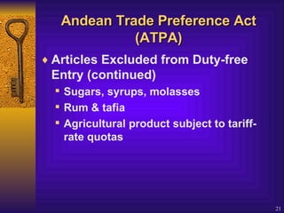 Andean Trade Preference Act (ATPA) Articles Excluded from Duty-free Entry (continued) Sugars, syrups, molasses Rum & tafia Agricultural product subject to tariff-rate quotas 