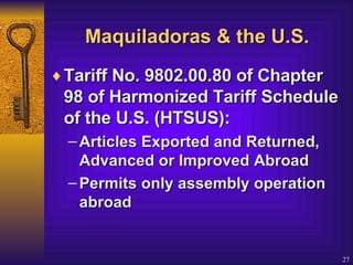 Maquiladoras & the U.S. Tariff No. 9802.00.80 of Chapter 98 of Harmonized Tariff Schedule of the U.S. (HTSUS): Articles Exported and Returned, Advanced or Improved Abroad Permits only assembly operation abroad 