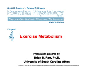 Scott K. Powers • Edward T. HowleyScott K. Powers • Edward T. Howley
Theory and Application to Fitness and Performance
SEVENTH EDITION
Chapter
Copyright ©2009 The McGraw-Hill Companies, Inc. Permission required for reproduction or display outside of classroom use.
Exercise Metabolism
 