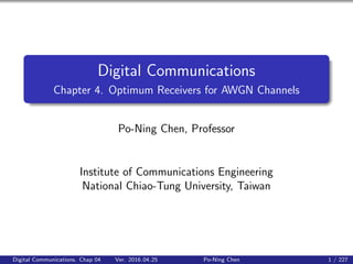 Digital Communications
Chapter 4. Optimum Receivers for AWGN Channels
Po-Ning Chen, Professor
Institute of Communications Engineering
National Chiao-Tung University, Taiwan
Digital Communications. Chap 04 Ver. 2016.04.25 Po-Ning Chen 1 / 227
 