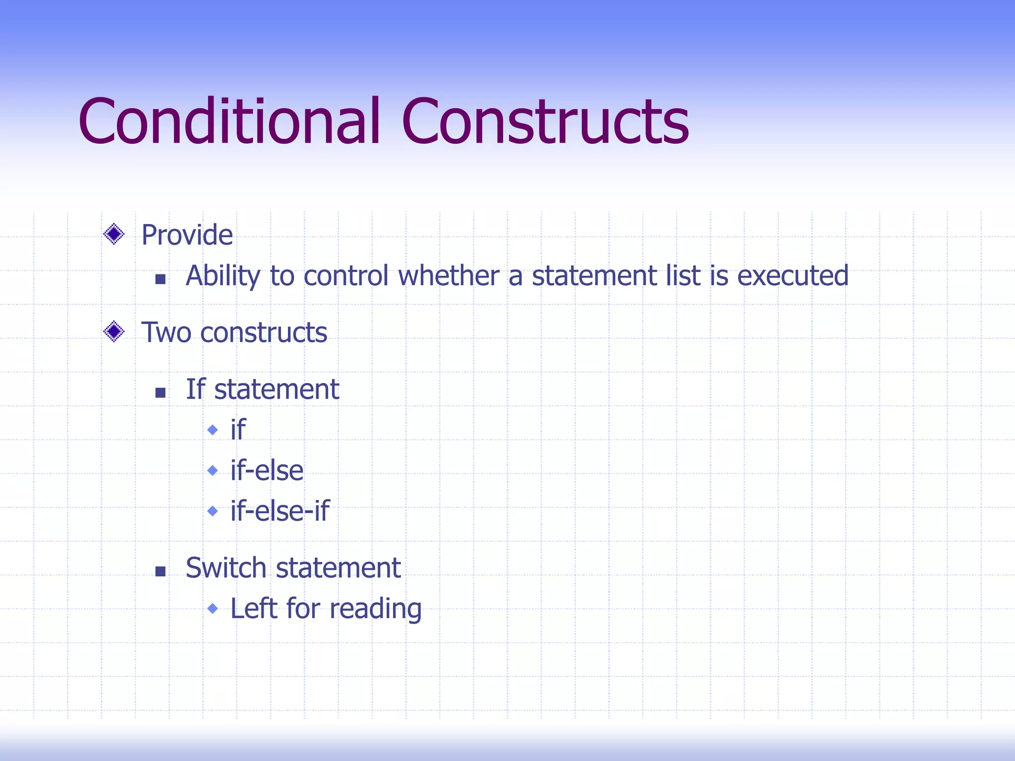 Conditional Constructs
Provide
 Ability to control whether a statement list is executed
Two constructs
 If statement
 if
 if-else
 if-else-if
 Switch statement
 Left for reading
 
