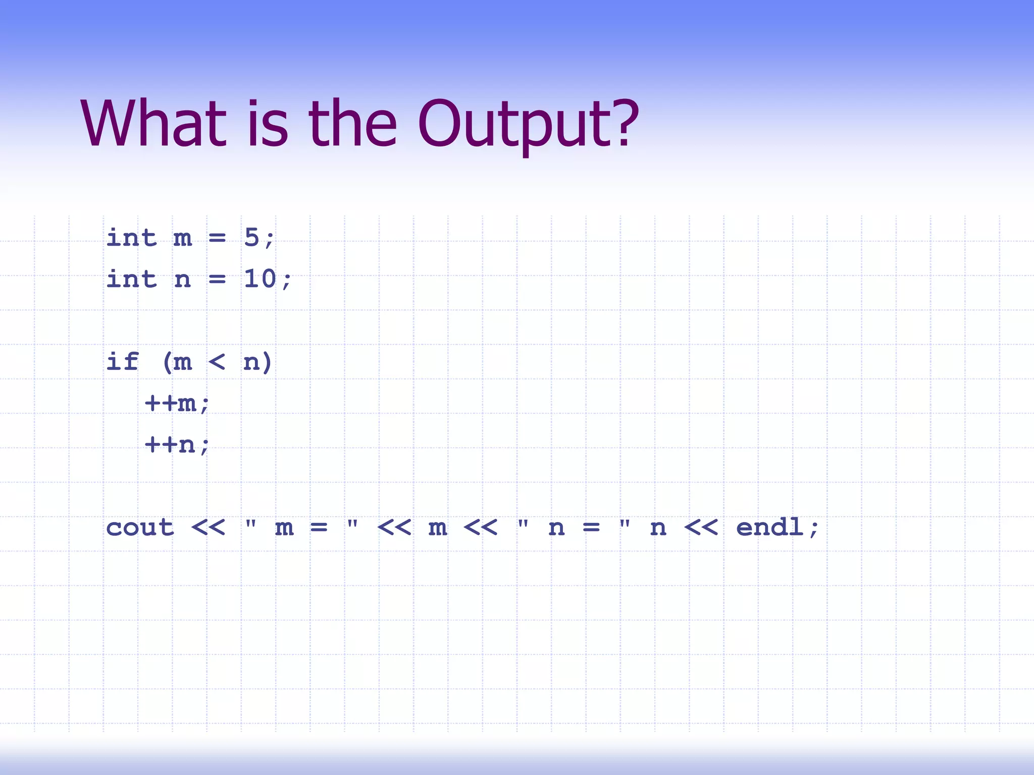 What is the Output?
int m = 5;
int n = 10;
if (m < n)
++m;
++n;
cout << " m = " << m << " n = " n << endl;
 