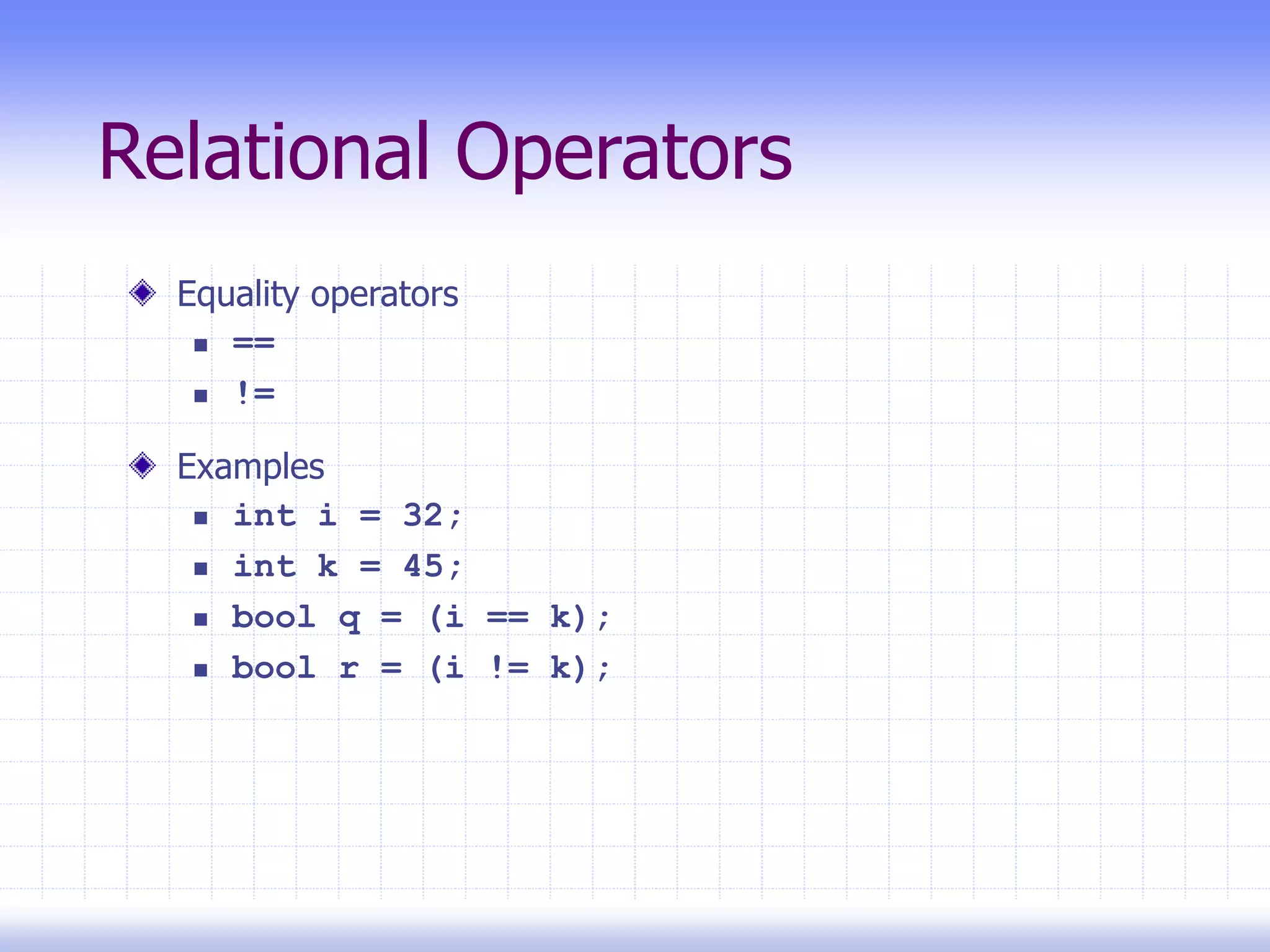 Relational Operators
Equality operators
 ==
 !=
Examples
 int i = 32;
 int k = 45;
 bool q = (i == k);
 bool r = (i != k);
 