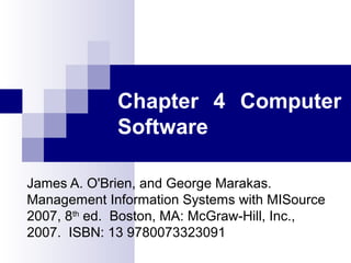 Chapter 4 Computer
Software
James A. O'Brien, and George Marakas.
Management Information Systems with MISource
2007, 8th
ed. Boston, MA: McGraw-Hill, Inc.,
2007. ISBN: 13 9780073323091
 