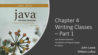 Chapter 4
Writing Classes
– Part 1
Java Software Solutions
Foundations of Program Design
9th Edition
John Lewis
William Loftus
 