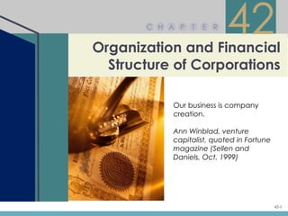 C H A P   T   E R


Organization and Financial
                           42
  Structure of Corporations

           Our business is company
           creation.

           Ann Winblad, venture
           capitalist, quoted in Fortune
           magazine (Sellen and
           Daniels, Oct. 1999)




                                           42-1
 