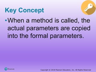 Copyright © 2018 Pearson Education, Inc. All Rights Reserved
Key Concept
•When a method is called, the
actual parameters are copied
into the formal parameters.
 