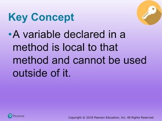 Copyright © 2018 Pearson Education, Inc. All Rights Reserved
Key Concept
•A variable declared in a
method is local to that
method and cannot be used
outside of it.
 