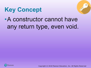 Copyright © 2018 Pearson Education, Inc. All Rights Reserved
Key Concept
•A constructor cannot have
any return type, even void.
 
