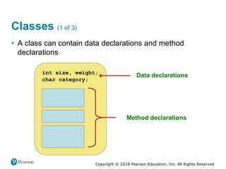 Copyright © 2018 Pearson Education, Inc. All Rights Reserved
Classes (1 of 3)
• A class can contain data declarations and method
declarations
 