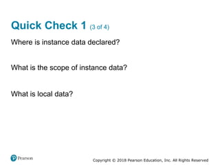 Copyright © 2018 Pearson Education, Inc. All Rights Reserved
Quick Check 1 (3 of 4)
Where is instance data declared?
What is the scope of instance data?
What is local data?
 