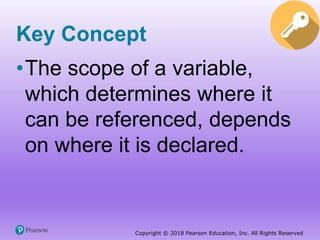 Copyright © 2018 Pearson Education, Inc. All Rights Reserved
Key Concept
•The scope of a variable,
which determines where it
can be referenced, depends
on where it is declared.
 