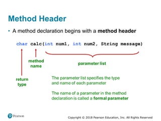 Copyright © 2018 Pearson Education, Inc. All Rights Reserved
Method Header
• A method declaration begins with a method header
 