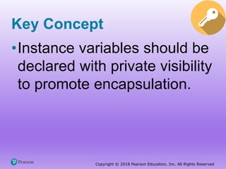 Copyright © 2018 Pearson Education, Inc. All Rights Reserved
Key Concept
•Instance variables should be
declared with private visibility
to promote encapsulation.
 