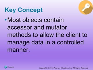 Copyright © 2018 Pearson Education, Inc. All Rights Reserved
Key Concept
•Most objects contain
accessor and mutator
methods to allow the client to
manage data in a controlled
manner.
 