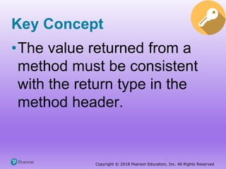 Copyright © 2018 Pearson Education, Inc. All Rights Reserved
Key Concept
•The value returned from a
method must be consistent
with the return type in the
method header.
 
