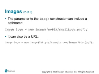Copyright © 2018 Pearson Education, Inc. All Rights Reserved
Images (2 of 2)
• The parameter to the Image constructor can include a
pathname:
• It can also be a URL:
 