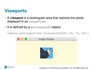 Copyright © 2018 Pearson Education, Inc. All Rights Reserved
Viewports
• A viewport is a rectangular area that restricts the pixels
displayed in an ImageView
• It is defined by a Rectangle2D object:
 