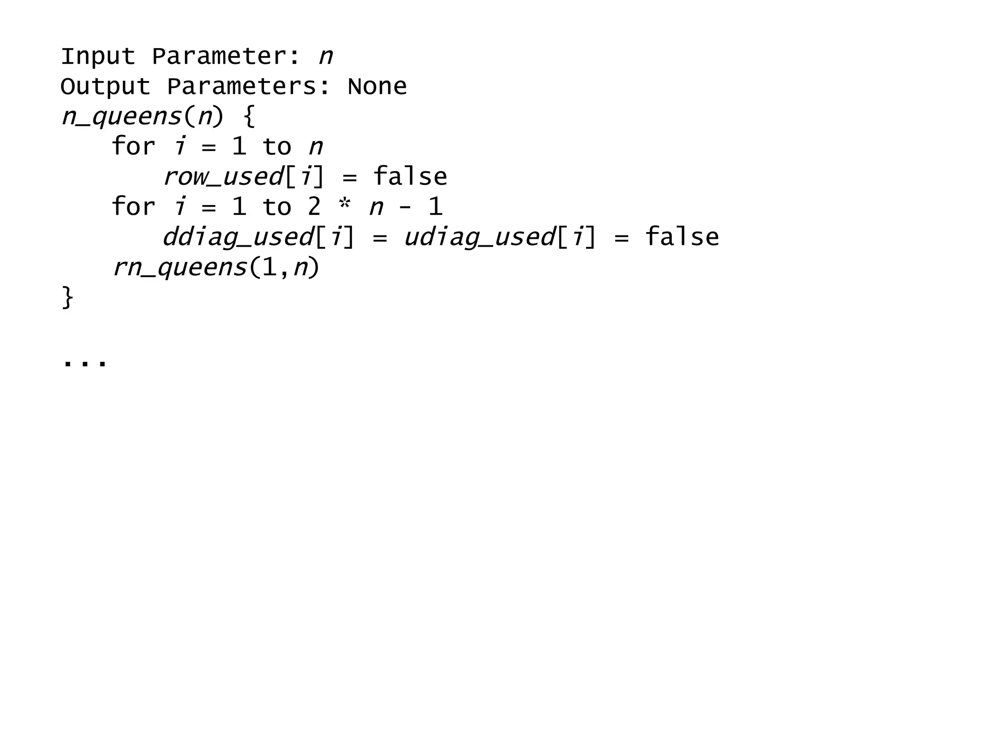 Input Parameter:  n Output Parameters: None n_queens ( n ) { for  i  = 1 to  n row_used [ i ] = false for  i  = 1 to 2 *  n  - 1 ddiag_used [ i ] =  udiag_used [ i ] = false rn_queens (1, n ) } ... 