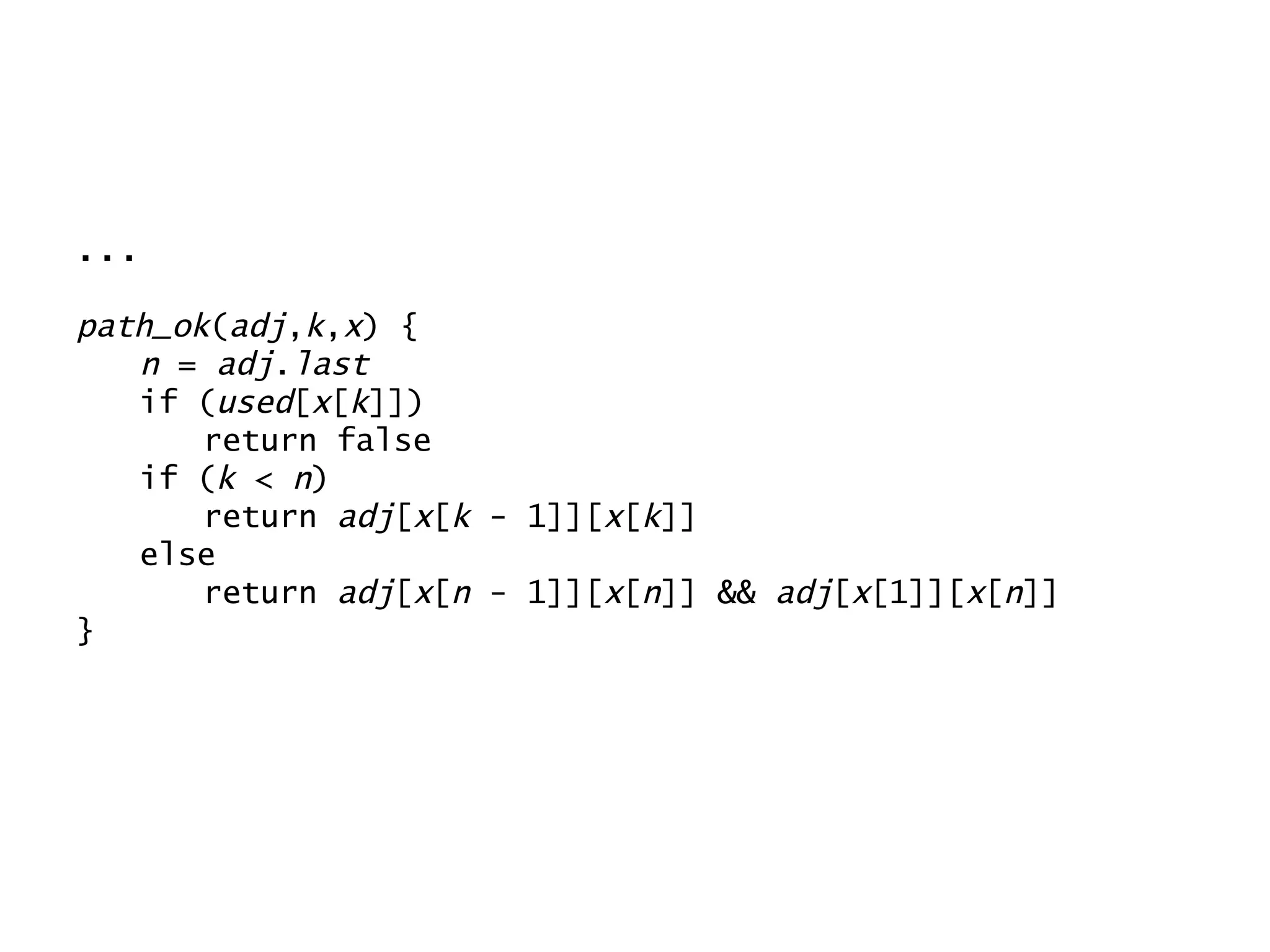 ... path_ok ( adj , k , x ) { n  =  adj . last if ( used [ x [ k ]]) return false if ( k  <  n ) return  adj [ x [ k  - 1]][ x [ k ]] else return  adj [ x [ n  - 1]][ x [ n ]] &&  adj [ x [1]][ x [ n ]] } 