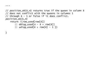 ... //  position_ok ( k , n ) returns true if the queen in column  k // does not conflict with the queens in columns 1 // through  k  - 1 or false if it does conflict. position_ok ( k , n ) return !( row_used [ row [ k ]] ||  ddiag_used [ n  -  k  +  row [ k ]] ||  udiag_used [ k  +  row [ k ] - 1 ]) } 