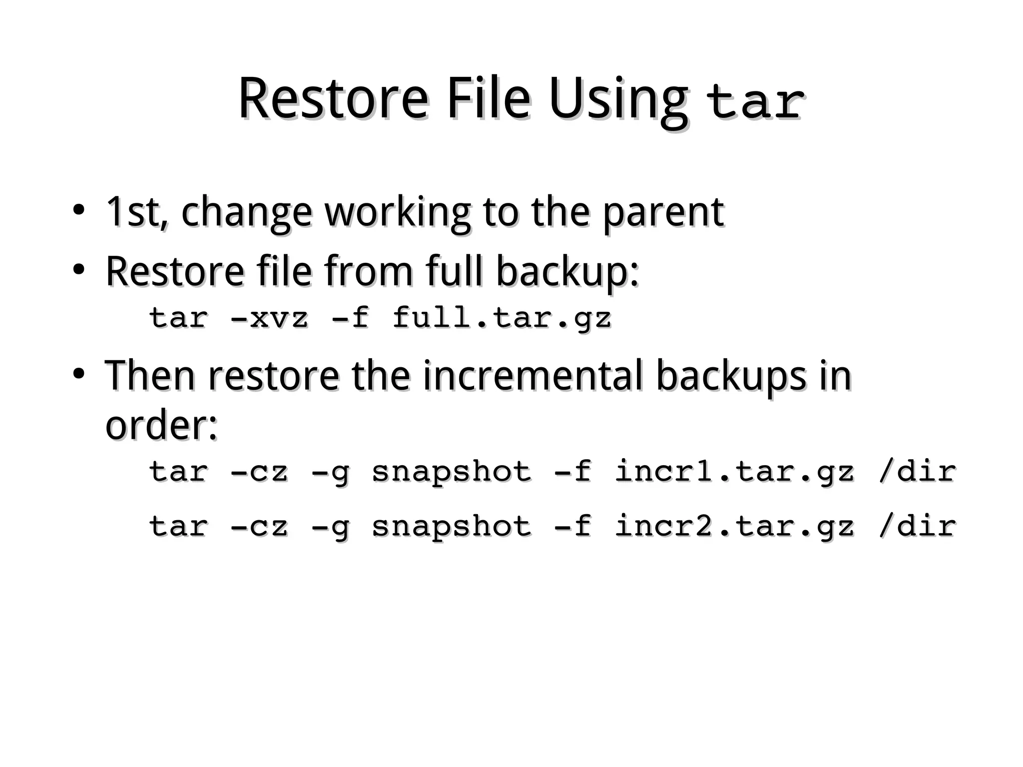 Restore File UsingRestore File Using tartar
●
1st, change working to the parent1st, change working to the parent
●
Restore file from full backup:Restore file from full backup:
tar ­xvz ­f full.tar.gz tar ­xvz ­f full.tar.gz 
●
Then restore the incremental backups in order:Then restore the incremental backups in order:
tar ­xz ­g snapshot ­f incr1.tar.gz /dirtar ­xz ­g snapshot ­f incr1.tar.gz /dir
tar ­xz ­g snapshot ­f incr2.tar.gz /dirtar ­xz ­g snapshot ­f incr2.tar.gz /dir
 