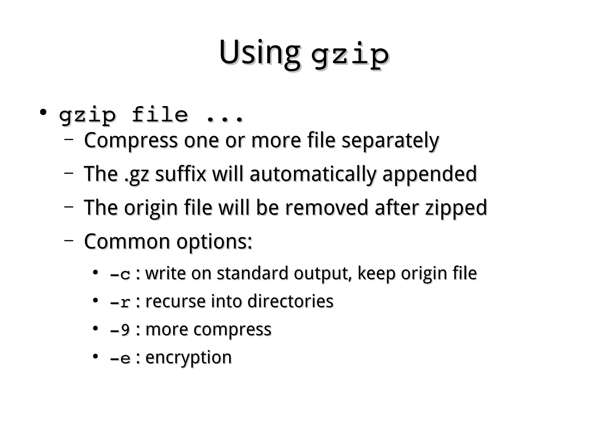 UsingUsing gzipgzip
●
gzip file ...gzip file ...
– Compress one or more file separatelyCompress one or more file separately
– The .gz suffix will automatically appendedThe .gz suffix will automatically appended
– The origin file will be removed after zippedThe origin file will be removed after zipped
– Common options:Common options:
●
­c­c : write on standard output, keep origin file: write on standard output, keep origin file
●
­r­r : recurse into directories: recurse into directories
●
­9­9 : more compress: more compress
●
­e­e : encryption: encryption
 